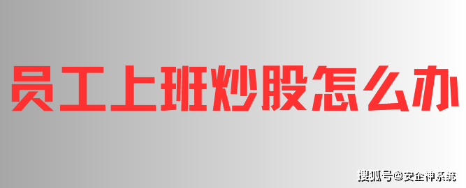 员工上班炒股怎么办？管控员工上班炒股票的3个妙招分享，错过可惜了！